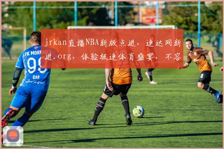 jrkan直播NBA新版点进，速达网新进.org，体验极速体育盛宴，不容错过