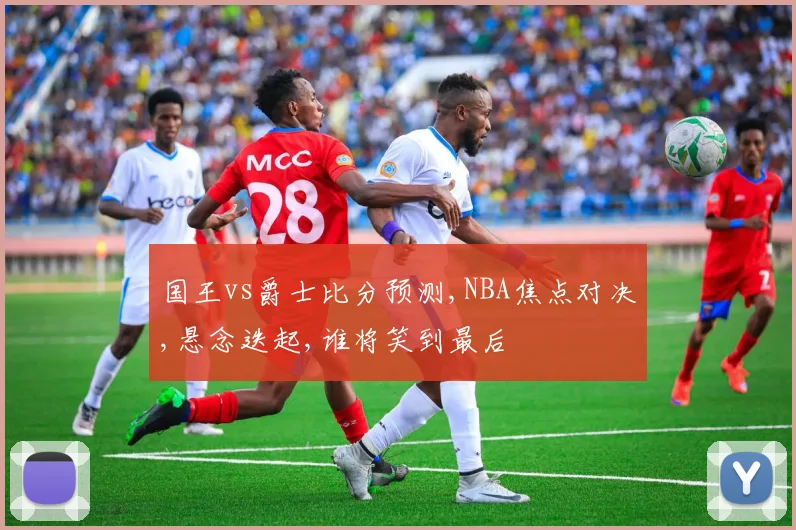 国王vs爵士比分预测,NBA焦点对决,悬念迭起,谁将笑到最后