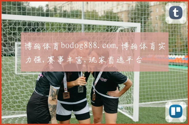 博狗体育bodog888.com,博狗体育实力强,赛事丰富,玩家首选平台