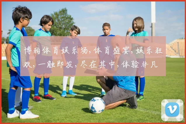 博狗体育娱乐场,体育盛宴,娱乐狂欢,一触即发,尽在其中,体验非凡