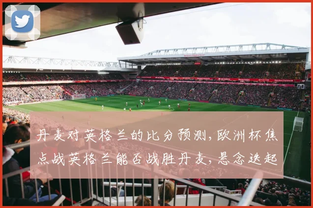 丹麦对英格兰的比分预测,欧洲杯焦点战英格兰能否战胜丹麦,悬念迭起