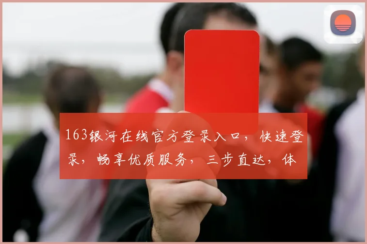 163银河在线官方登录入口,快速登录,畅享优质服务,三步直达,体验非凡