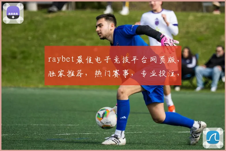 raybet最佳电子竞技平台网页版，独家推荐，热门赛事，专业投注，三重惊喜，不容错过